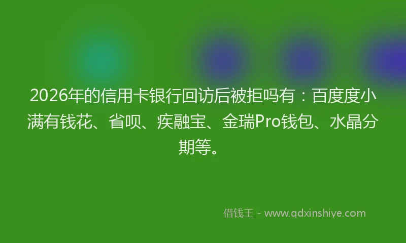2026年的信用卡银行回访后被拒吗有：百度度小满有钱花、省呗、疾融宝、金瑞Pro钱包、水晶分期等。