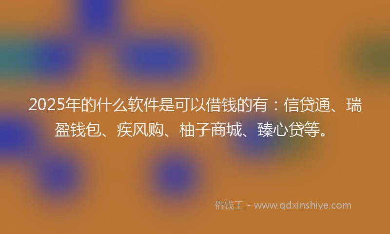2025年的什么软件是可以借钱的有：信贷通、瑞盈钱包、疾风购、柚子商城、臻心贷等。