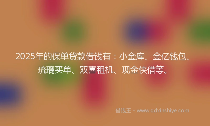 2025年的保单贷款借钱有：小金库、金亿钱包、琉璃买单、双喜租机、现金侠借等。