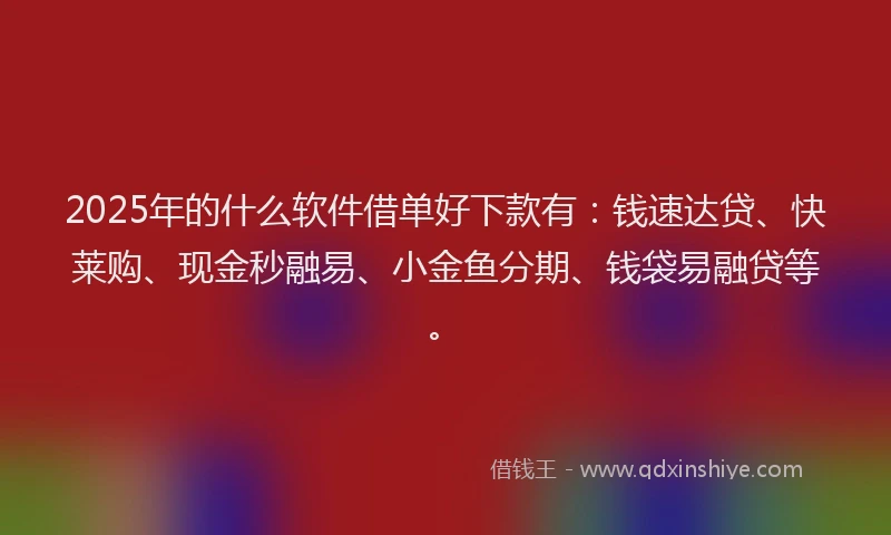 2025年的什么软件借单好下款有：钱速达贷、快莱购、现金秒融易、小金鱼分期、钱袋易融贷等。