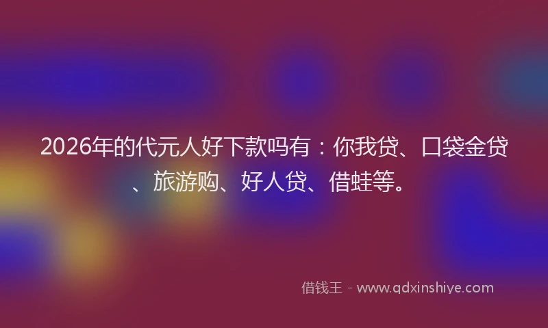 2026年的代元人好下款吗有：你我贷、口袋金贷、旅游购、好人贷、借蛙等。