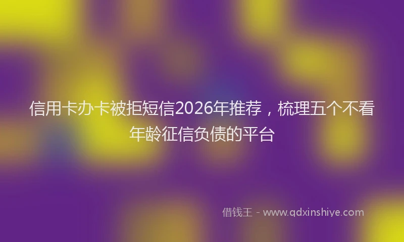 信用卡办卡被拒短信2026年推荐，梳理五个不看年龄征信负债的平台