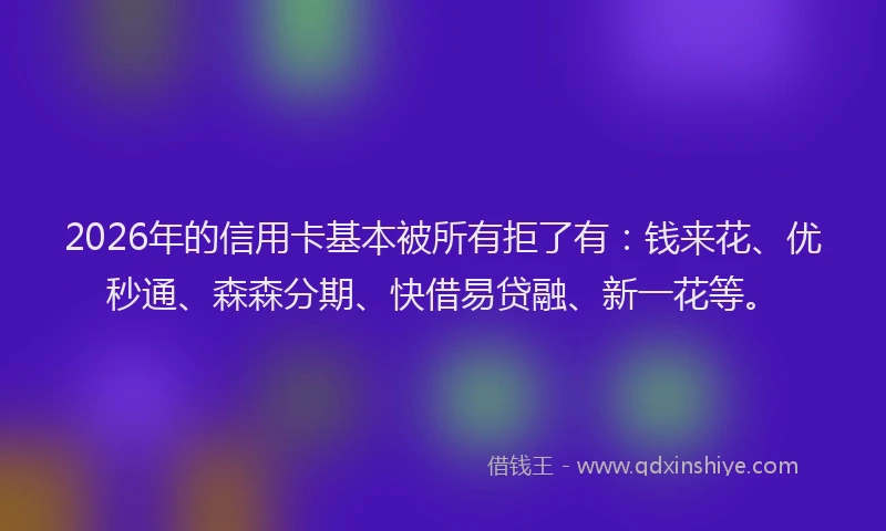 2026年的信用卡基本被所有拒了有：钱来花、优秒通、森森分期、快借易贷融、新一花等。