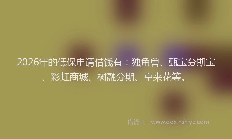 2026年的低保申请借钱有:独角兽、甄宝分期宝、彩虹商城、树融分期、享来花等。