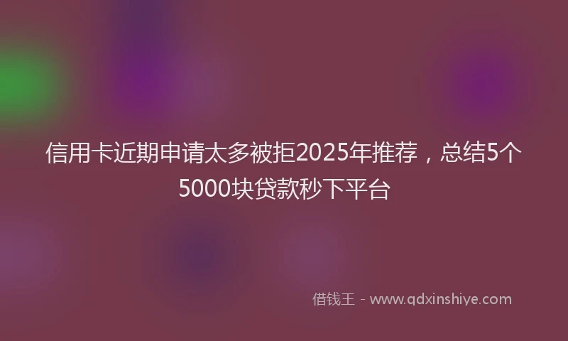 信用卡近期申请太多被拒2025年推荐，总结5个5000块贷款秒下平台