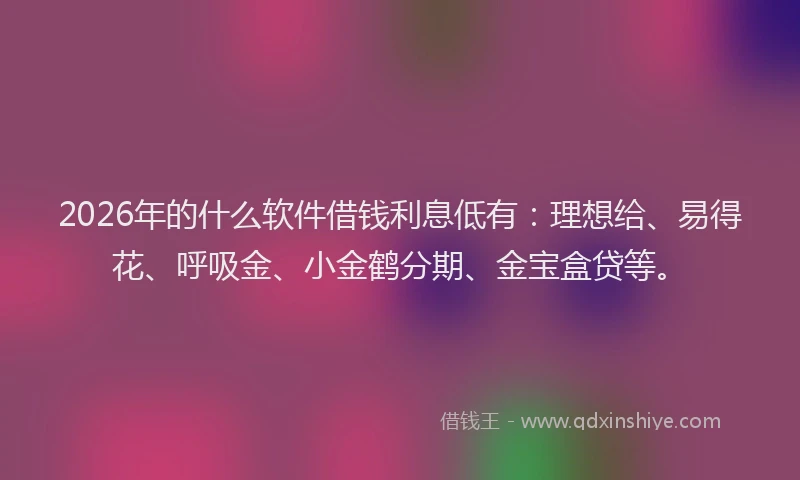 2026年的什么软件借钱利息低有：理想给、易得花、呼吸金、小金鹤分期、金宝盒贷等。