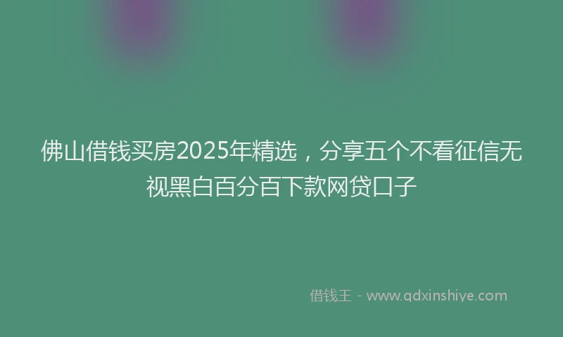 佛山借钱买房2025年精选，分享五个不看征信无视黑白百分百下款网贷口子