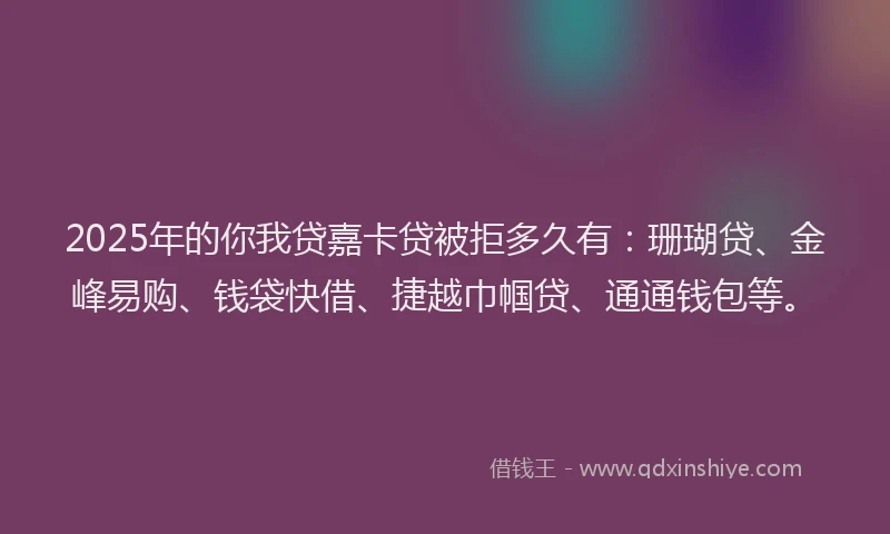 2025年的你我贷嘉卡贷被拒多久有:珊瑚贷、金峰易购、钱袋快借、捷越巾帼贷、通通钱包等。