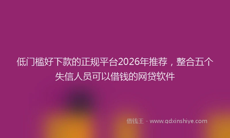 低门槛好下款的正规平台2026年推荐，整合五个失信人员可以借钱的网贷软件