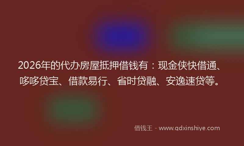 2026年的代办房屋抵押借钱有：现金侠快借通、哆哆贷宝、借款易行、省时贷融、安逸速贷等。