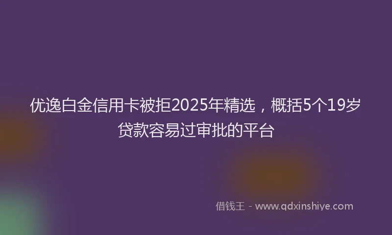 优逸白金信用卡被拒2025年精选，概括5个19岁贷款容易过审批的平台