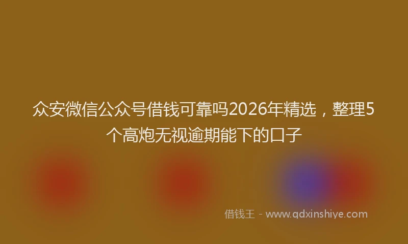 众安微信公众号借钱可靠吗2026年精选，整理5个高炮无视逾期能下的口子