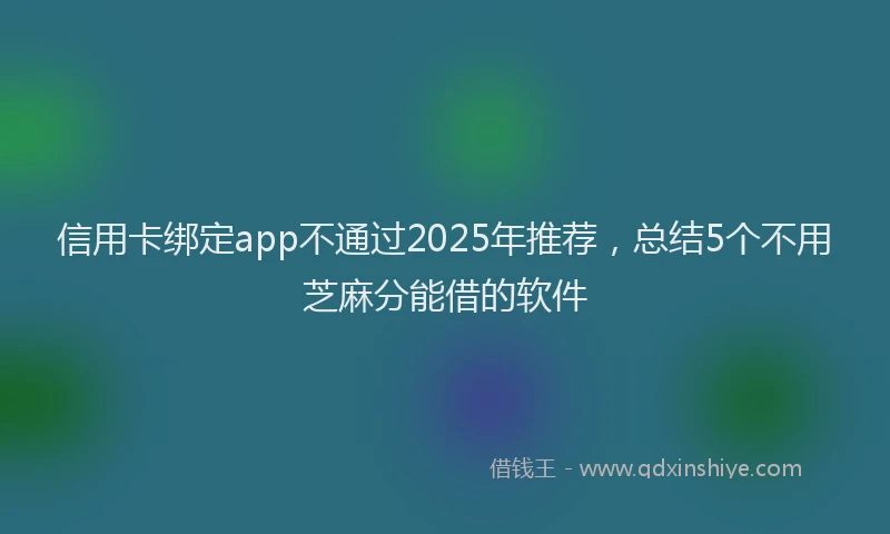 信用卡绑定app不通过2025年推荐，总结5个不用芝麻分能借的软件