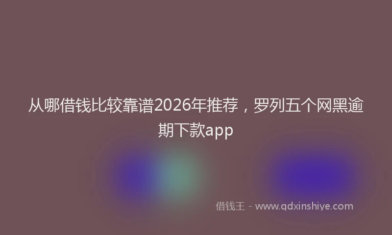从哪借钱比较靠谱2026年推荐,罗列五个网黑逾期下款app
