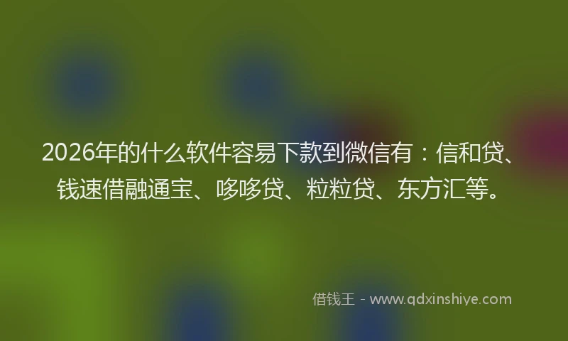 2026年的什么软件容易下款到微信有：信和贷、钱速借融通宝、哆哆贷、粒粒贷、东方汇等。