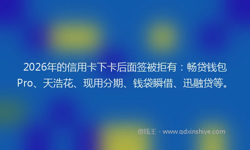 2026年的信用卡下卡后面签被拒有：畅贷钱包Pro、天浩花、现用分期、钱袋瞬借、迅融贷等。