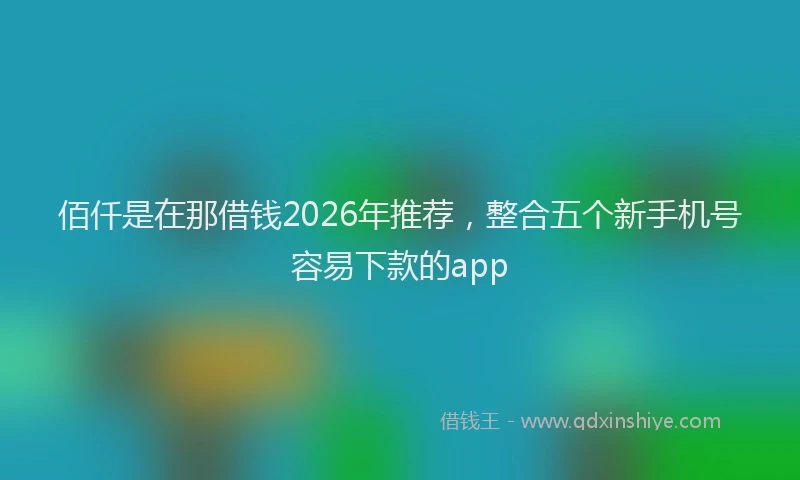 佰仟是在那借钱2026年推荐，整合五个新手机号容易下款的app
