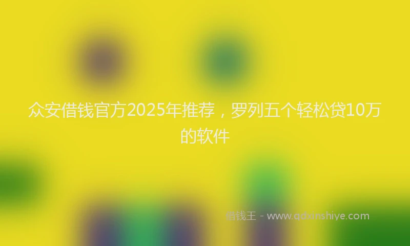 众安借钱官方2025年推荐，罗列五个轻松贷10万的软件