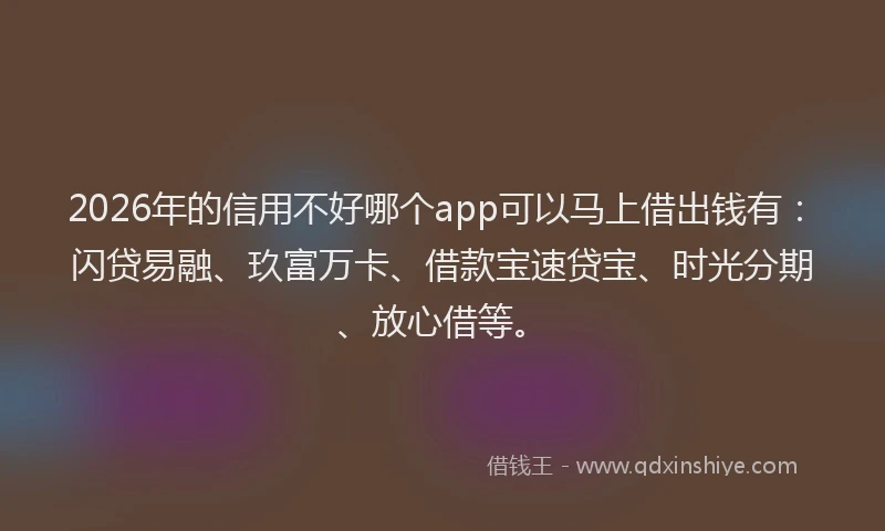 2026年的信用不好哪个app可以马上借出钱有：闪贷易融、玖富万卡、借款宝速贷宝、时光分期、放心借等。