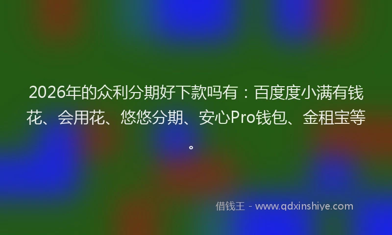 2026年的众利分期好下款吗有：百度度小满有钱花、会用花、悠悠分期、安心Pro钱包、金租宝等。