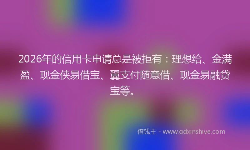 2026年的信用卡申请总是被拒有：理想给、金满盈、现金侠易借宝、翼支付随意借、现金易融贷宝等。