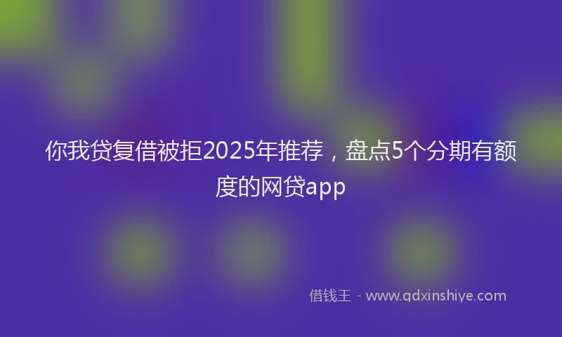 你我贷复借被拒2025年推荐，盘点5个分期有额度的网贷app