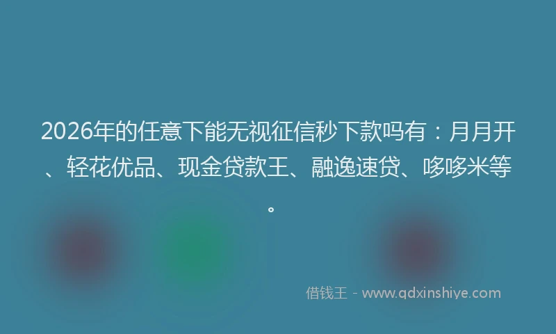 2026年的任意下能无视征信秒下款吗有：月月开、轻花优品、现金贷款王、融逸速贷、哆哆米等。