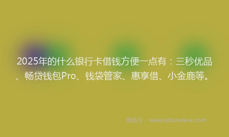 2025年的什么银行卡借钱方便一点有：三秒优品、畅贷钱包Pro、钱袋管家、惠享借、小金鹿等。