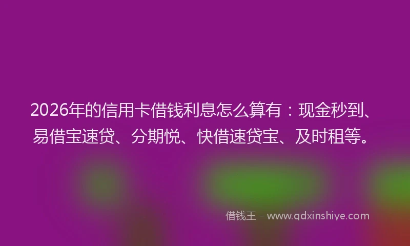 2026年的信用卡借钱利息怎么算有：现金秒到、易借宝速贷、分期悦、快借速贷宝、及时租等。