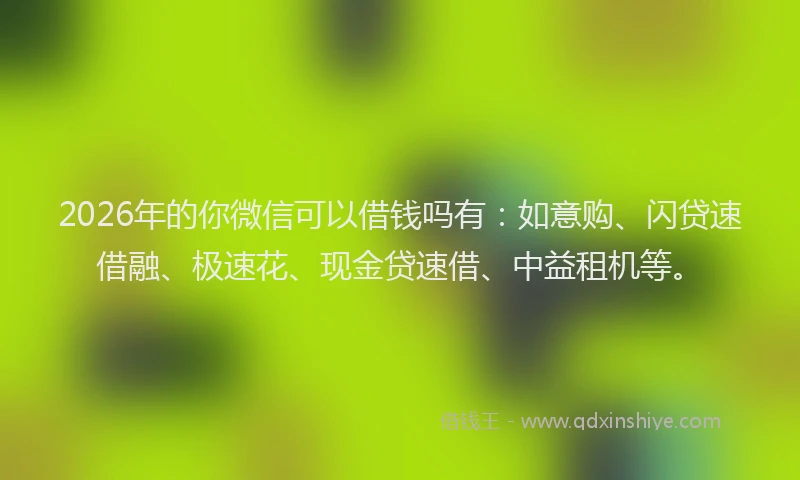 2026年的你微信可以借钱吗有：如意购、闪贷速借融、极速花、现金贷速借、中益租机等。