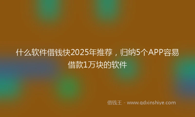 什么软件借钱快2025年推荐，归纳5个APP容易借款1万块的软件