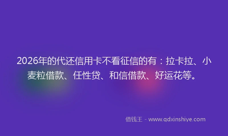 2026年的代还信用卡不看征信的有：拉卡拉、小麦粒借款、任性贷、和信借款、好运花等。