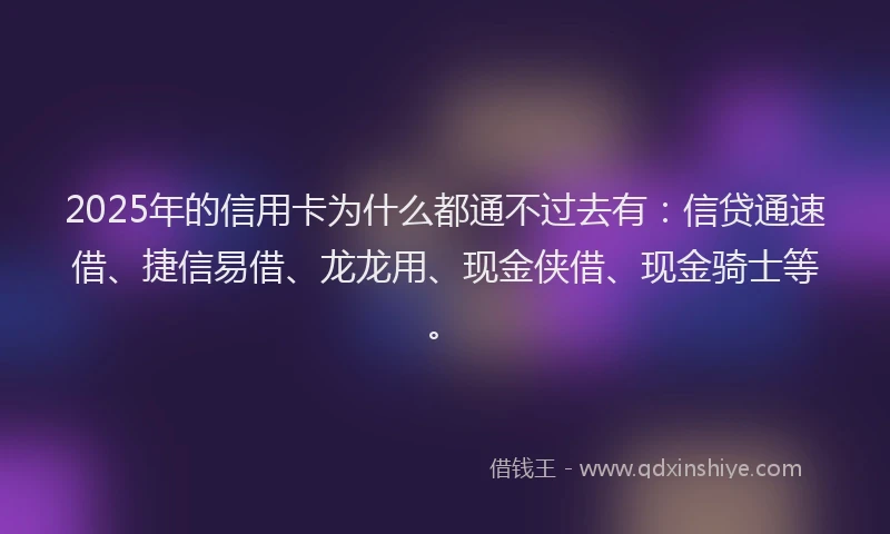2025年的信用卡为什么都通不过去有:信贷通速借、捷信易借、龙龙用、现金侠借、现金骑士等。