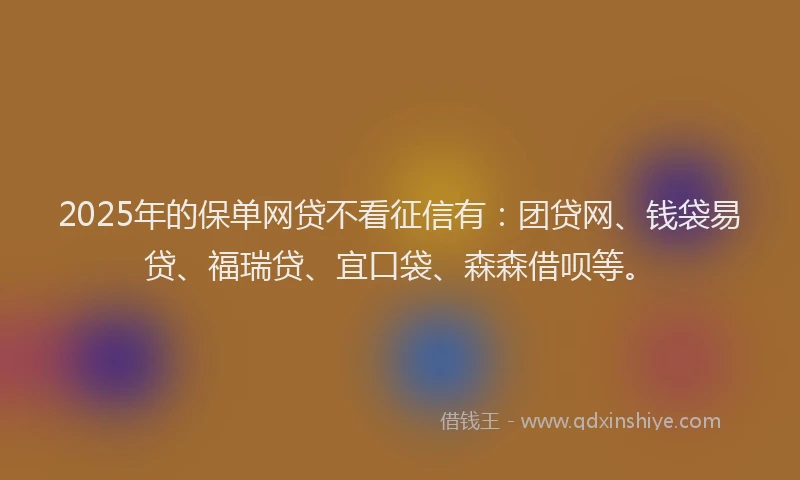 2025年的保单网贷不看征信有:团贷网、钱袋易贷、福瑞贷、宜口袋、森森借呗等。