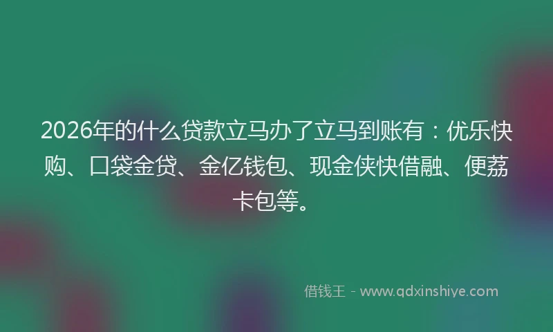 2026年的什么贷款立马办了立马到账有:优乐快购、口袋金贷、金亿钱包、现金侠快借融、便荔卡包等。