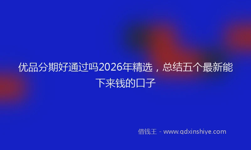 优品分期好通过吗2026年精选，总结五个最新能下来钱的口子