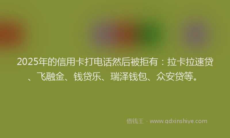 2025年的信用卡打电话然后被拒有：拉卡拉速贷、飞融金、钱贷乐、瑞泽钱包、众安贷等。