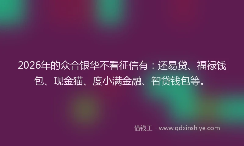 2026年的众合银华不看征信有:还易贷、福禄钱包、现金猫、度小满金融、智贷钱包等。