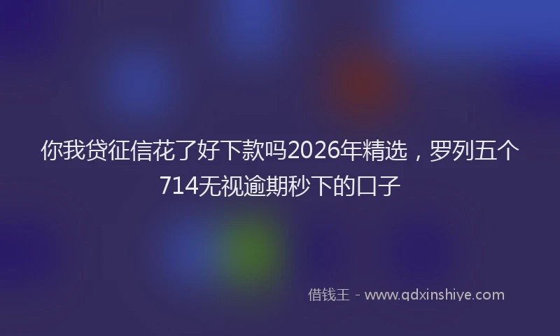 你我贷征信花了好下款吗2026年精选，罗列五个714无视逾期秒下的口子