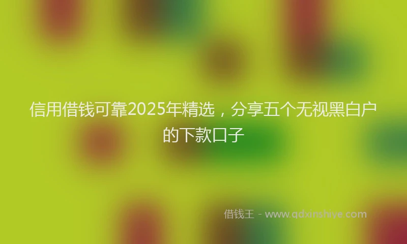 信用借钱可靠2025年精选，分享五个无视黑白户的下款口子