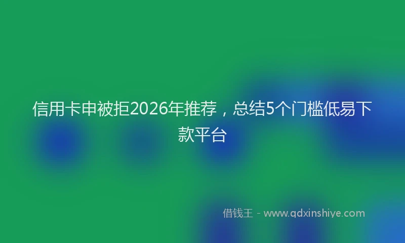 信用卡申被拒2026年推荐，总结5个门槛低易下款平台