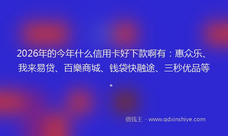 2026年的今年什么信用卡好下款啊有：惠众乐、我来易贷、百樂商城、钱袋快融途、三秒优品等。