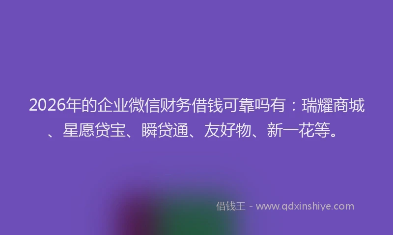 2026年的企业微信财务借钱可靠吗有：瑞耀商城、星愿贷宝、瞬贷通、友好物、新一花等。