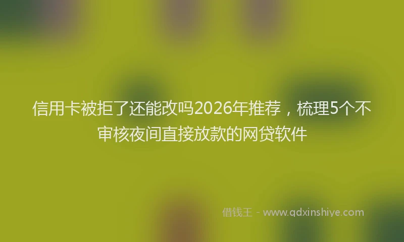 信用卡被拒了还能改吗2026年推荐,梳理5个不审核夜间直接放款的网贷软件
