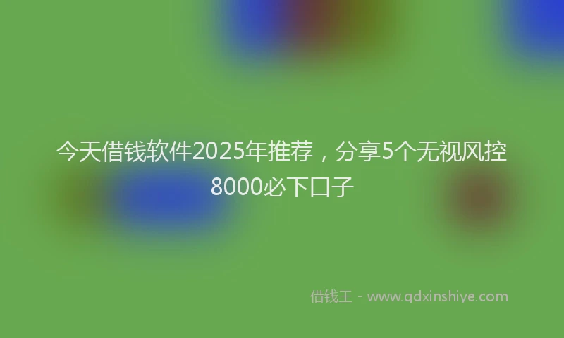今天借钱软件2025年推荐，分享5个无视风控8000必下口子
