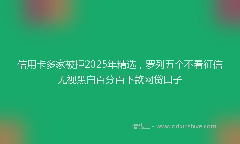 信用卡多家被拒2025年精选，罗列五个不看征信无视黑白百分百下款网贷口子