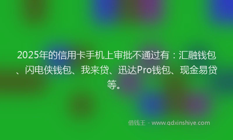 2025年的信用卡手机上审批不通过有：汇融钱包、闪电侠钱包、我来贷、迅达Pro钱包、现金易贷等。