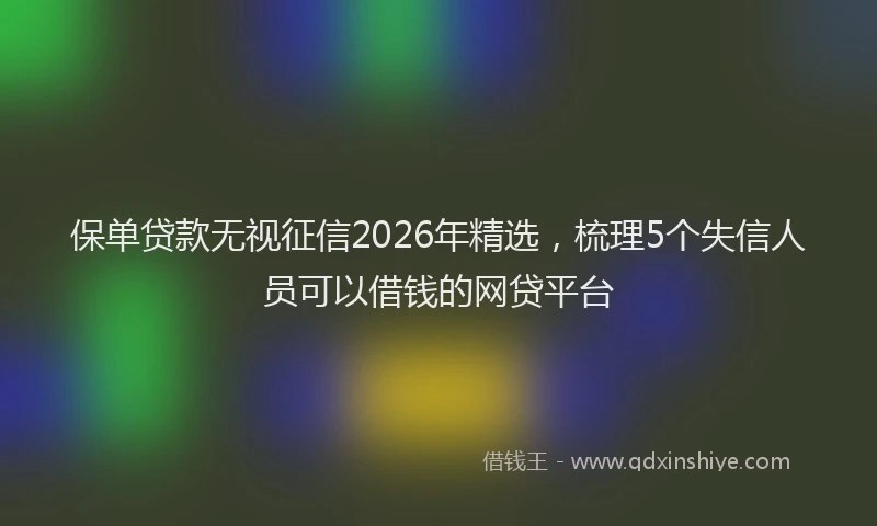 保单贷款无视征信2026年精选,梳理5个失信人员可以借钱的网贷平台