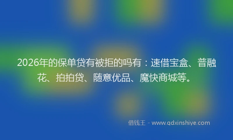 2026年的保单贷有被拒的吗有：速借宝盒、普融花、拍拍贷、随意优品、魔快商城等。