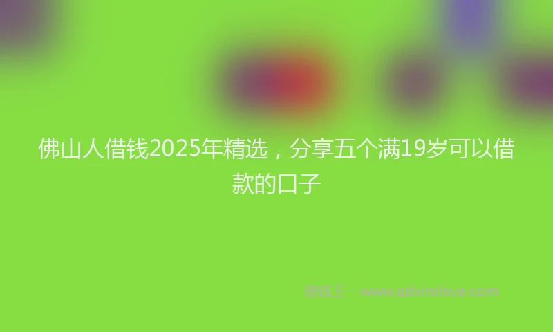 佛山人借钱2025年精选，分享五个满19岁可以借款的口子